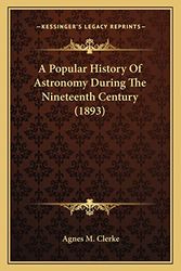 Cover Art for 9781163992449, A Popular History of Astronomy During the Nineteenth Centurya Popular History of Astronomy During the Nineteenth Century (1893) (1893) by Agnes M Clerke
