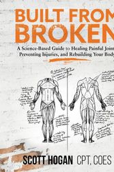 Cover Art for 9781735728506, Built from Broken: A Science-Based Guide to Healing Painful Joints, Preventing Injuries, and Rebuilding Your Body by Scott H. Hogan