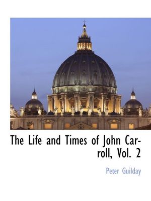 Cover Art for 9781116305210, The Life and Times of John Carroll, Vol. 2 by Peter Guilday