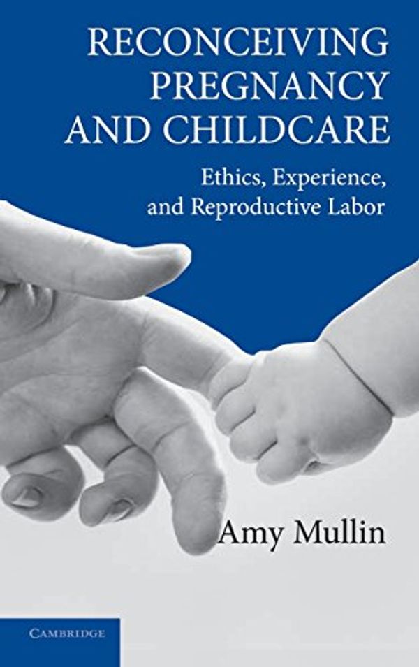 Cover Art for 9780521844383, Reconceiving Pregnancy and Childcare: Ethics, Experience, and Reproductive Labor (Cambridge Studies in Philosophy and Public Policy) by Amy Mullin