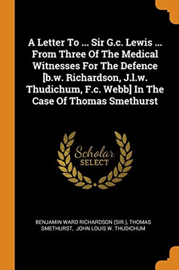 Cover Art for 9780353378520, A Letter To ... Sir G.c. Lewis ... From Three Of The Medical Witnesses For The Defence [b.w. Richardson, J.l.w. Thudichum, F.c. Webb] In The Case Of Thomas Smethurst by Thomas Smethurst