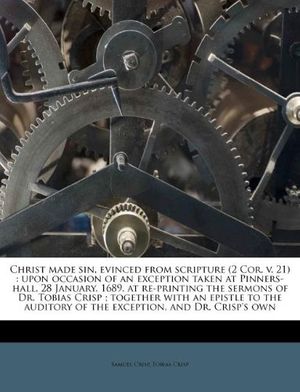 Cover Art for 9781175248343, Christ made sin, evinced from scripture (2 Cor. v. 21): upon occasion of an exception taken at Pinners-hall, 28 January, 1689, at re-printing the ... of the exception, and Dr. Crisp's own by Unknown