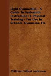 Cover Art for 9781446000953, Light Gymnastics - A Guide To Systematic Instruction In Physical Training - For Use In Schools, Gymnasia, Etc. by William Gilbert Anderson