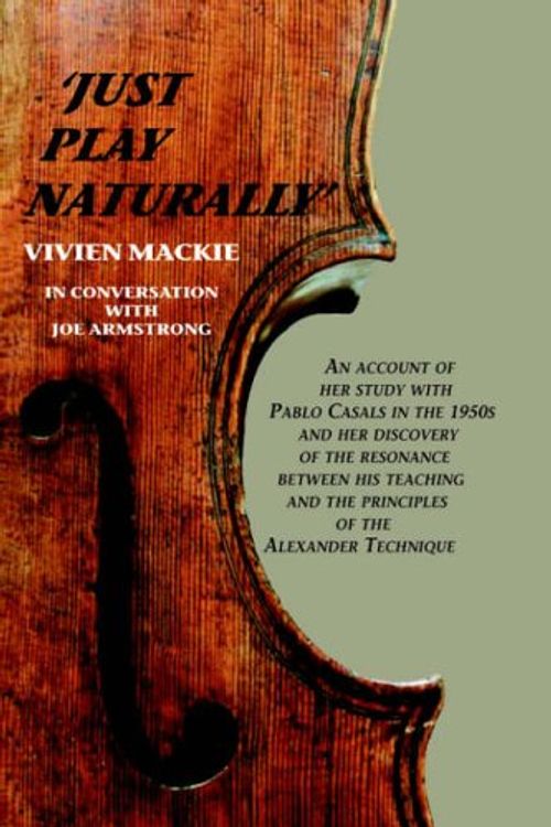 Cover Art for 9781425708702, Just Play Naturally: An account of her study with Pablo Casals in the 1950's and her discovery of the resonance between his teaching and the principles of the Alexander Technique by Vivien Mackie