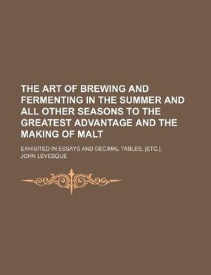 Cover Art for 9781130315721, The Art of Brewing and Fermenting in the Summer and All Other Seasons to the Greatest Advantage and the Making of Malt; Exhibited in Essays and Decimal Tables, [Etc.]. by John Levesque