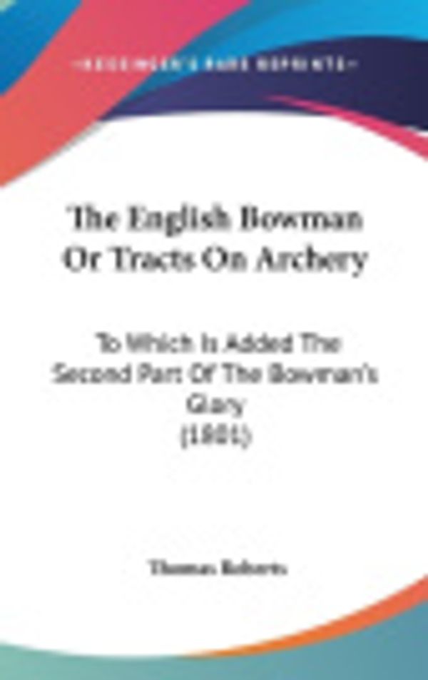 Cover Art for 9781160010139, The English Bowman or Tracts on Archery by Dr Thomas Roberts