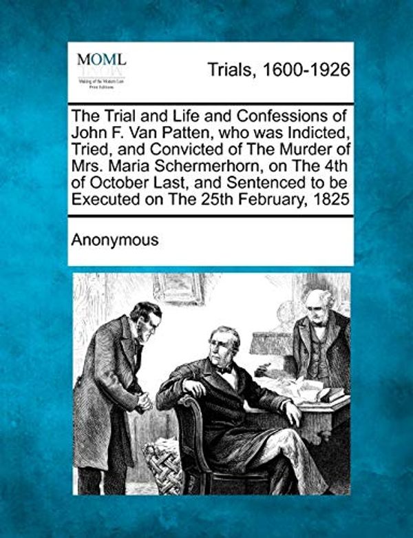 Cover Art for 9781241187439, The Trial and Life and Confessions of John F. Van Patten, Who Was Indicted, Tried, and Convicted of the Murder of Mrs. Maria Schermerhorn, on the 4th of October Last, and Sentenced to Be Executed on the 25th February, 1825 by Anonymous