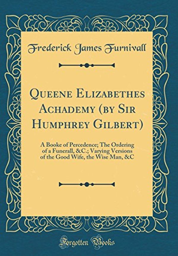 Cover Art for 9780331554205, Queene Elizabethes Achademy (by Sir Humphrey Gilbert): A Booke of Percedence; The Ordering of a Funerall, &C.; Varying Versions of the Good Wife, the Wise Man, &C (Classic Reprint) by Frederick James Furnivall