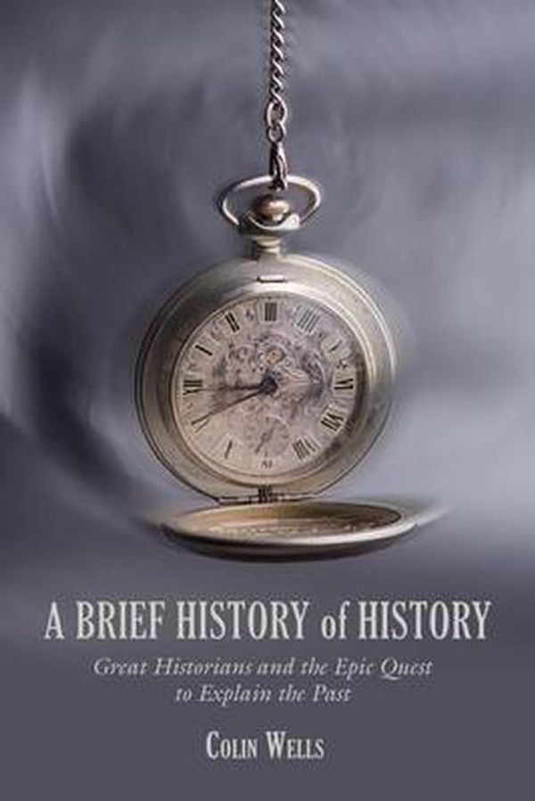 Cover Art for 9781599211220, A Brief History of History: Great Historians and the Epic Quest to Explain the Past by Colin Wells