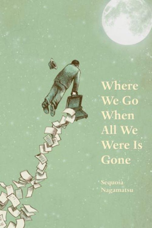 Cover Art for 9781625579447, Where We Go When All We Were Is Gone by Sequoia Nagamatsu