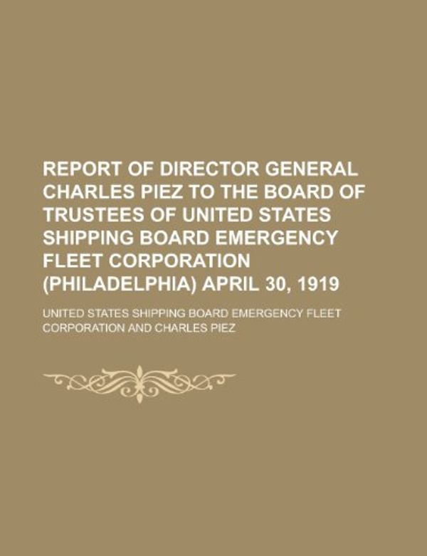 Cover Art for 9781130386141, Report of Director General Charles Piez to the Board of Trustees of United States Shipping Board Emergency Fleet Corporation (Philadelphia) April 30, 1919 by United States Corporation