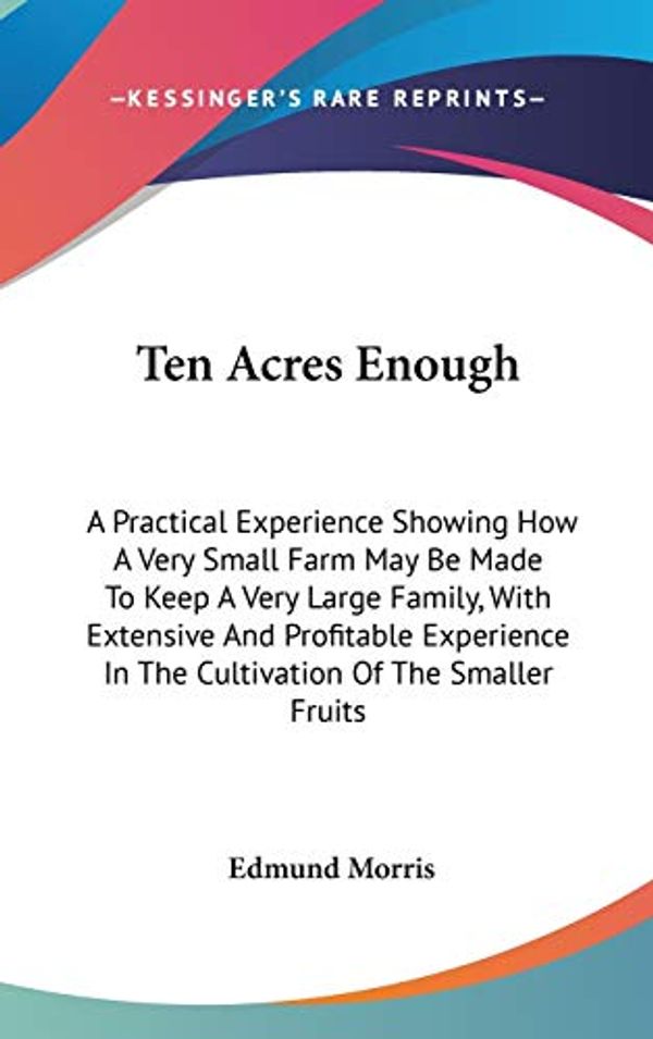 Cover Art for 9780548535851, Ten Acres Enough: A Practical Experience Showing How A Very Small Farm May Be Made To Keep A Very Large Family, With Extensive And Profitable Experience In The Cultivation Of The Smaller Fruits by Edmund Morris