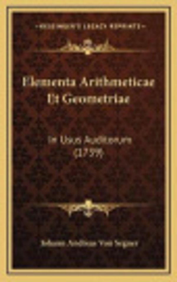 Cover Art for 9781166238049, Elementa Arithmeticae Et Geometriae: In Usus Auditorum (1739) by Johann Andreas Von Segner