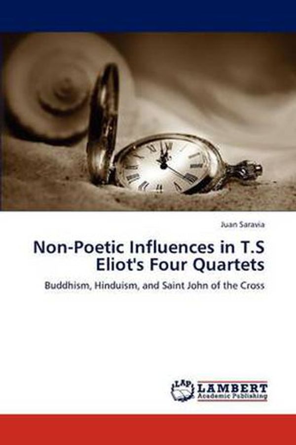 Cover Art for 9783847307488, Non-Poetic Influences in T.S Eliot's Four Quartets: Buddhism, Hinduism, and Saint John of the Cross by Juan Saravia