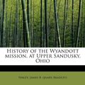 Cover Art for 9781241289720, History of the Wyandott Mission, at Upper Sandusky, Ohio by James B. (James Bradley), Finley