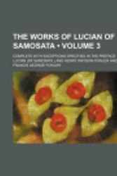 Cover Art for 9780217917728, The Works of Lucian of Samosata (Volume 3); Complete With Exceptions Specified in the Preface by Lucian