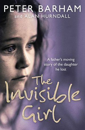 Cover Art for 9780007205431, The Invisible Girl: A Father's Heart-breaking Story of the Daughter He Lost by Peter Barham