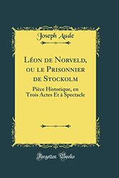 Cover Art for 9780260640949, Léon de Norveld, ou le Prisonnier de Stockolm: Pièce Historique, en Trois Actes Et à Spectacle (Classic Reprint) by Joseph Aude