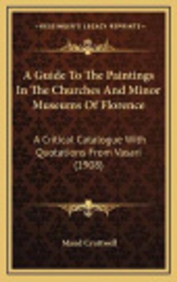Cover Art for 9781165293100, A Guide To The Paintings In The Churches And Minor Museums Of Florence: A Critical Catalogue With Quotations From Vasari (1908) by Maud Cruttwell