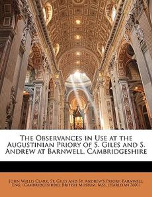 Cover Art for 9781142706890, The Observances in Use at the Augustinian Priory of S. Giles and S. Andrew at Barnwell, Cambridgeshire by John Willis Clark