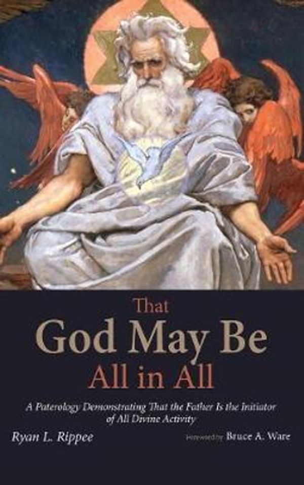 Cover Art for 9781498246156, That God May Be All in All: A Paterology Demonstrating That the Father Is the Initiator of All Divine Activity by Ryan L. Rippee