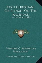 Cover Art for 9781165394678, Fasti Christiani Or Rhymes On The Kalendar: In Six Books (1851) by William C Augustine Maclaurin