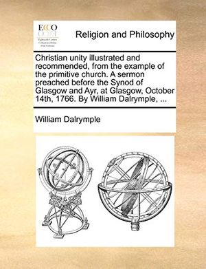 Cover Art for 9781170625712, Christian Unity Illustrated and Recommended, from the Example of the Primitive Church. a Sermon Preached Before the Synod of Glasgow and Ayr, at Glasgow, October 14th, 1766. by William Dalrymple, ... by William Dalrymple
