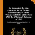 Cover Art for 9780344456718, An Account of the Life, Character, &c., of the Rev. Samuel Parris, of Salem Village, and of His Connection With the Witchcraft Delusion of 1692: Read Before the Essex Institute, Nov'r 14, 1856 by Samuel Page Fowler