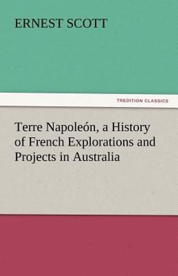 Cover Art for 9783842430204, Terre Napoleón, a History of French Explorations and Projects in Australia by Ernest Scott