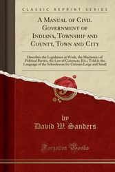 Cover Art for 9781528339032, A Manual of Civil Government of Indiana, Township and County, Town and City: Describes the Legislature at Work, the Machinery of Political Parties, ... the Schoolroom for Citizens Large and Small by David W. Sanders