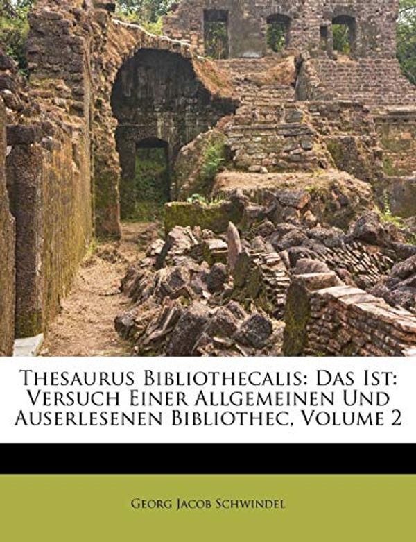 Cover Art for 9781173830113, Thesaurus Bibliothecalis: Das Ist: Versuch Einer Allgemeinen Und Auserlesenen Bibliothec, Volume 2 by Georg Jacob Schwindel