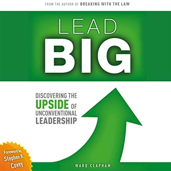 Cover Art for B01HBUDDN2, Lead Big: Discovering the Upside of Unconventional Leadership: Breaking with the Law by Ward Clapham, Stephen R. Covey - foreword