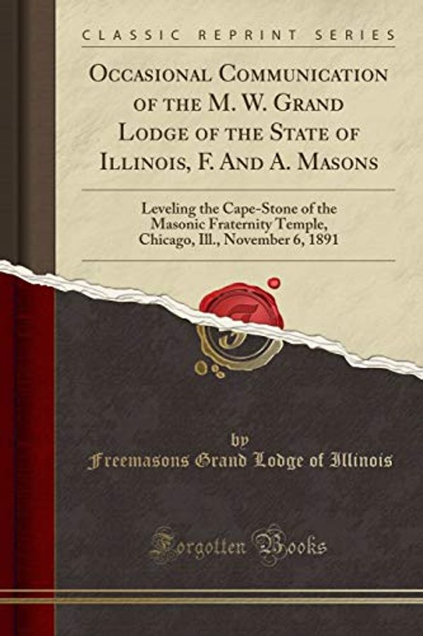 Cover Art for 9781527882652, Occasional Communication of the M. W. Grand Lodge of the State of Illinois, F. And A. Masons: Leveling the Cape-Stone of the Masonic Fraternity ... Ill., November 6, 1891 (Classic Reprint) by Illinois, Freemasons Grand Lodge of