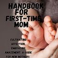 Cover Art for B0CDZFTTF7, Handbook For First-Time Mom: Cultivating Affection, Embracing Amazement: A Guide for new mothers by Allen, Emily R.