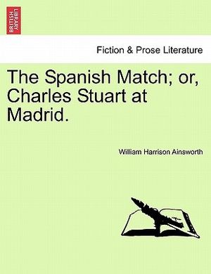 Cover Art for 9781240868414, The Spanish Match; Or, Charles Stuart at Madrid. by William Harrison Ainsworth