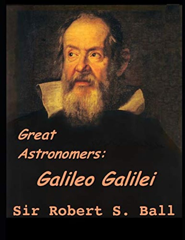 Cover Art for 9781073441914, Great Astronomers: Galileo Galilei: A Fantastic Story of Science Astronomy (Annotated) By Robert Stawell Ball. by Stawell Ball, Robert