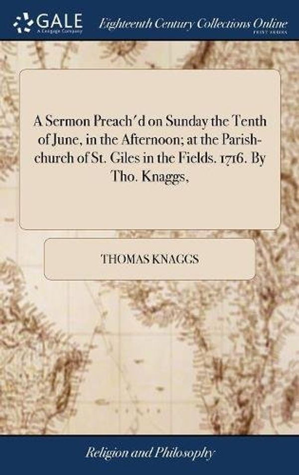 Cover Art for 9781385650042, A Sermon Preach'd on Sunday the Tenth of June, in the Afternoon; at the Parish-church of St. Giles in the Fields. 1716. By Tho. Knaggs, by Thomas Knaggs