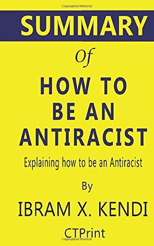 Cover Art for 9781691525195, Summary of How to Be an Antiracist | Explaining how to be an Antiracist by Ibram X. Kendi by CTPrint