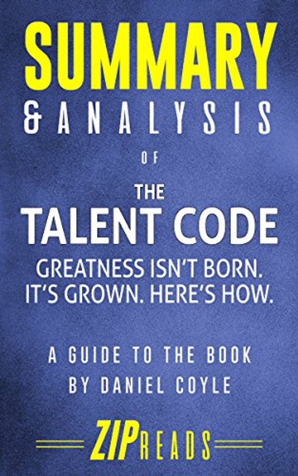 Cover Art for B079XXLGG2, Summary & Analysis of The Talent Code: Greatness Isn't Born. It's Grown. Here's How. | A Guide to the Book by Daniel Coyle by Zip Reads