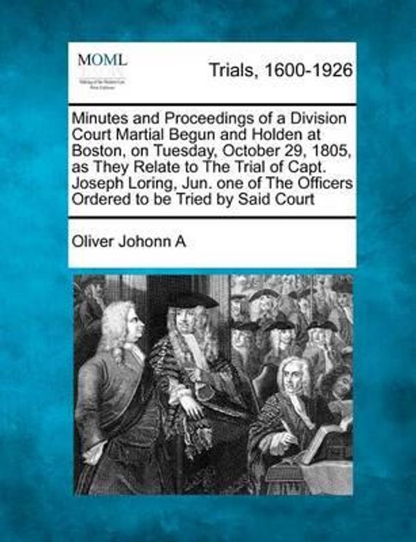 Cover Art for 9781275110854, Minutes and Proceedings of a Division Court Martial Begun and Holden at Boston, on Tuesday, October 29, 1805, as They Relate to the Trial of Capt. Joseph Loring, Jun. One of the Officers Ordered to Be Tried by Said Court by Oliver Johonn A