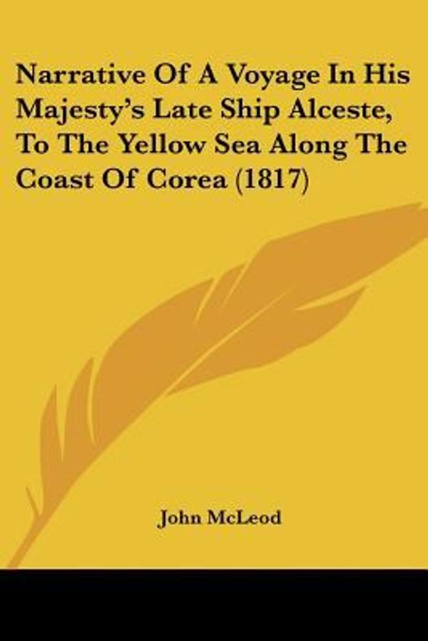Cover Art for 9781104884987, Narrative of a Voyage in His Majesty's Late Ship Alceste, to the Yellow Sea Along the Coast of Corea (1817) by John McLeod