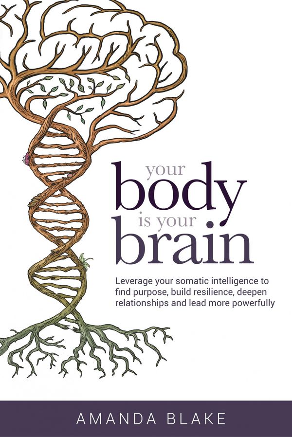 Cover Art for 9780999368114, Your Body is Your Brain: Leverage Your Somatic Intelligence to Find Purpose, Build Resilience, Deepen Relationships and Lead More Powerfully by Amanda Blake