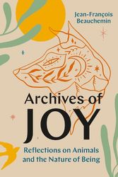 Cover Art for 9781771649322, Archives of Joy: Reflections on Animals and the Nature of Being by Beauchemin, Jean-François