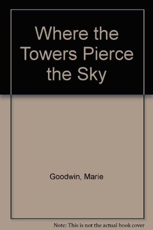Cover Art for 9780027368710, Where the Towers Pierce the Sky by Marie Goodwin