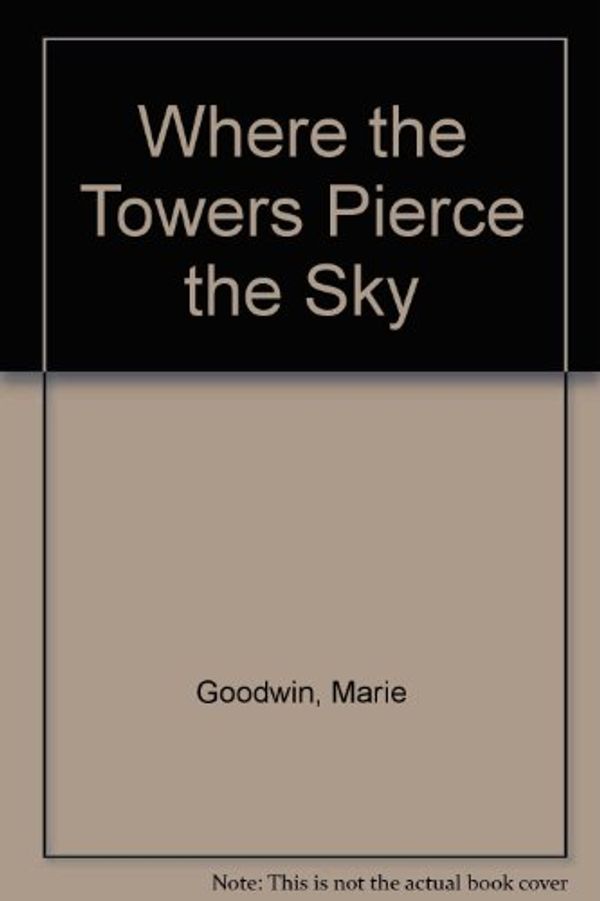 Cover Art for 9780027368710, Where the Towers Pierce the Sky by Marie Goodwin