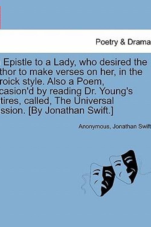 Cover Art for 9781241024826, An Epistle to a Lady, Who Desired the Author to Make Verses on Her, in the Heroick Style. Also a Poem, Occasion'd by Reading Dr. Young's Satires, Called, the Universal Passion. [By Jonathan Swift.] by Jonathan