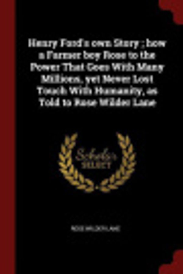 Cover Art for 9781375906166, Henry Ford's own Story ; how a Farmer boy Rose to the Power That Goes With Many Millions, yet Never Lost Touch With Humanity, as Told to Rose Wilder Lane by Rose Wilder Lane