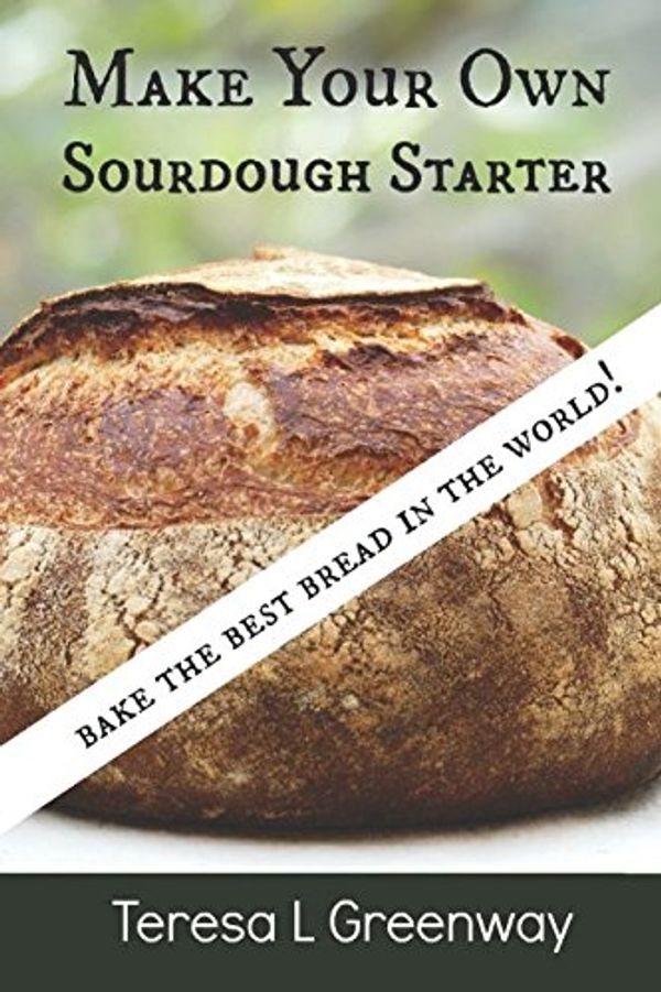 Cover Art for 9781521785287, Make Your Own Sourdough Starter: Capture and Harness the Wild Yeast by Teresa L. Greenway