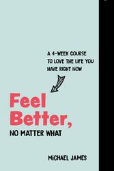 Cover Art for 9781786784179, Feel Better, No Matter What: A 21-Day Course to Love the Life You Have Right Now by Michael James
