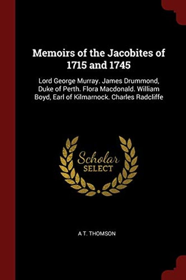 Cover Art for 9781375471947, Memoirs of the Jacobites of 1715 and 1745: Lord George Murray. James Drummond, Duke of Perth. Flora Macdonald. William Boyd, Earl of Kilmarnock. Charles Radcliffe by A T. Thomson